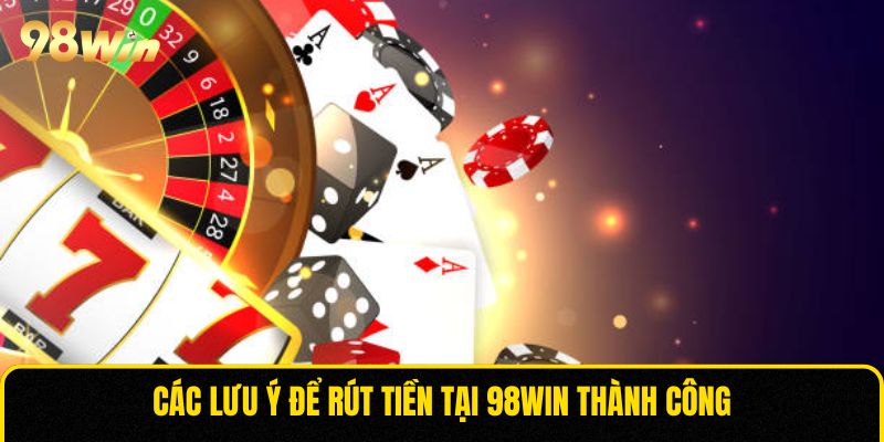 Các lưu ý để rút tiền tại 98WIN thành công
